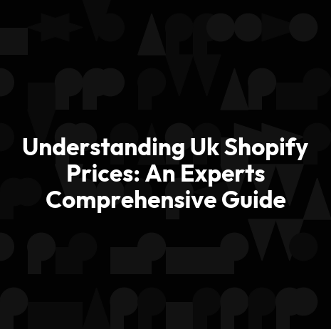 Understanding Uk Shopify Prices: An Experts Comprehensive Guide