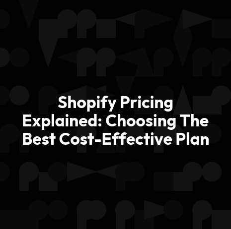 Shopify Pricing Explained: Choosing The Best Cost-Effective Plan