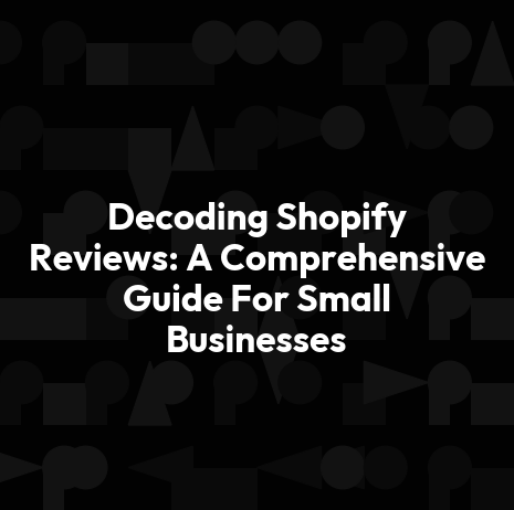 Decoding Shopify Reviews: A Comprehensive Guide For Small Businesses