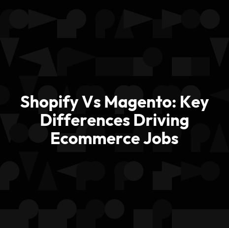 Shopify Vs Magento: Key Differences Driving Ecommerce Jobs