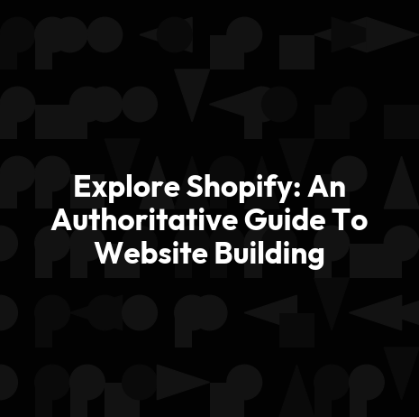 Explore Shopify: An Authoritative Guide To Website Building