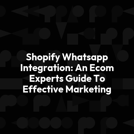 Shopify Whatsapp Integration: An Ecom Experts Guide To Effective Marketing