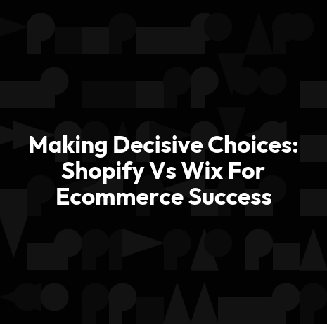 Making Decisive Choices: Shopify Vs Wix For Ecommerce Success