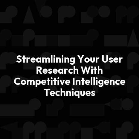 Streamlining Your User Research With Competitive Intelligence Techniques