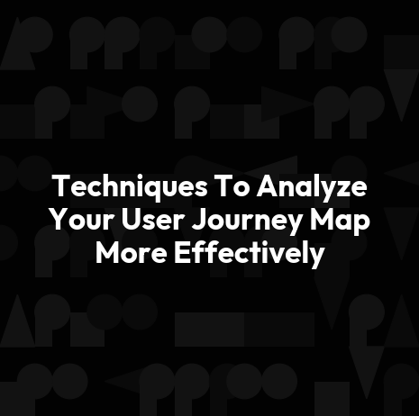 Techniques To Analyze Your User Journey Map More Effectively