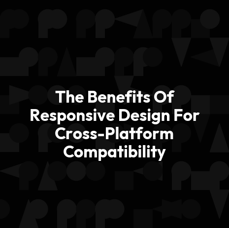 The Benefits Of Responsive Design For Cross-Platform Compatibility