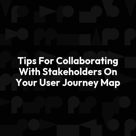 Tips For Collaborating With Stakeholders On Your User Journey Map