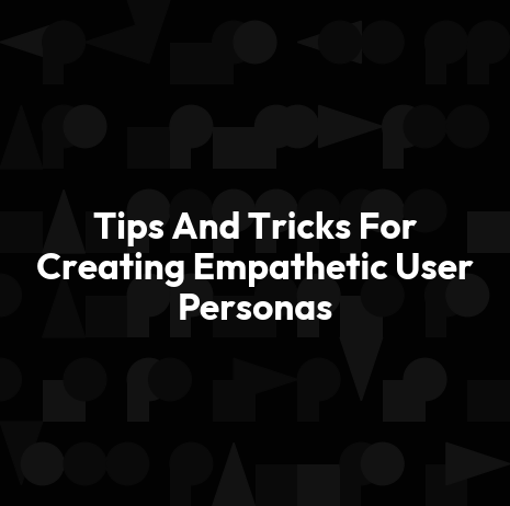Tips And Tricks For Creating Empathetic User Personas