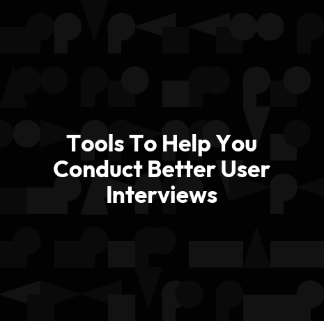 Tools To Help You Conduct Better User Interviews