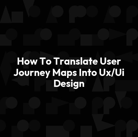 How To Translate User Journey Maps Into Ux/Ui Design