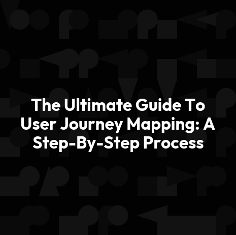 The Ultimate Guide To User Journey Mapping: A Step-By-Step Process