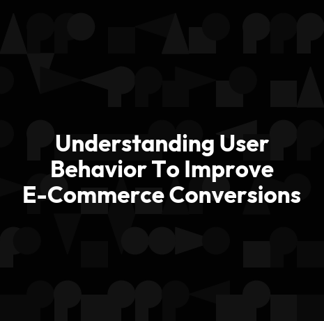 Understanding User Behavior To Improve E-Commerce Conversions