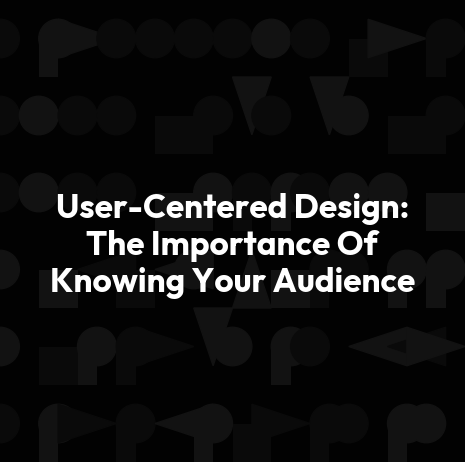 User-Centered Design: The Importance Of Knowing Your Audience