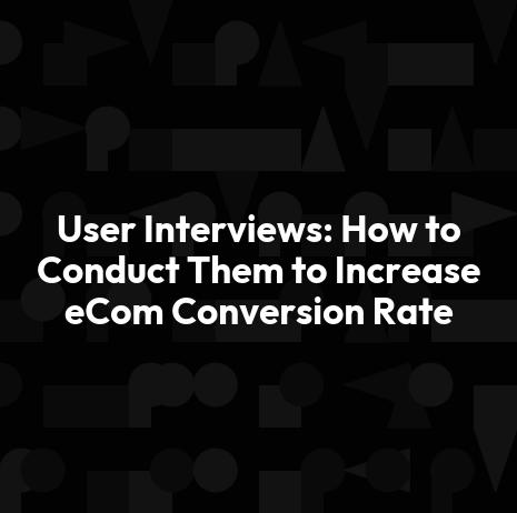 User Interviews: How to Conduct Them to Increase eCom Conversion Rate