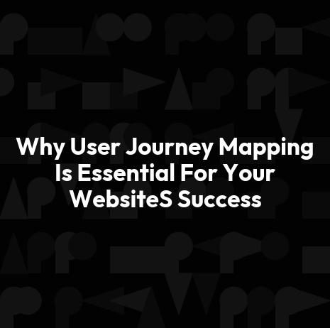 Why User Journey Mapping Is Essential For Your WebsiteS Success