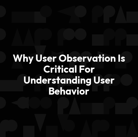 Why User Observation Is Critical For Understanding User Behavior