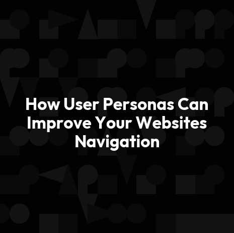 How User Personas Can Improve Your Websites Navigation