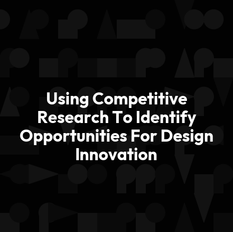 Using Competitive Research To Identify Opportunities For Design Innovation