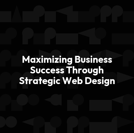 Maximizing Business Success Through Strategic Web Design