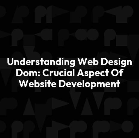 Understanding Web Design Dom: Crucial Aspect Of Website Development