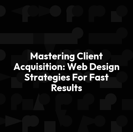 Mastering Client Acquisition: Web Design Strategies For Fast Results