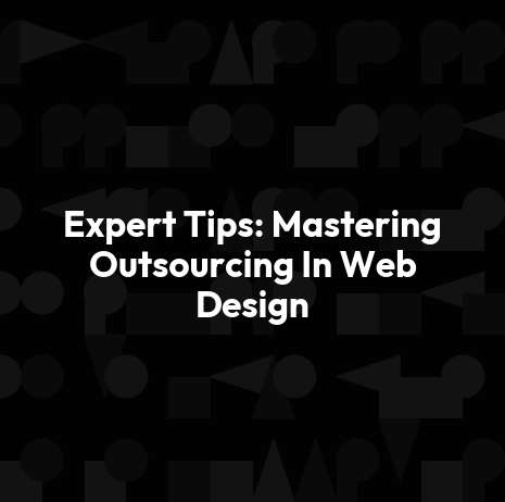 Expert Tips: Mastering Outsourcing In Web Design