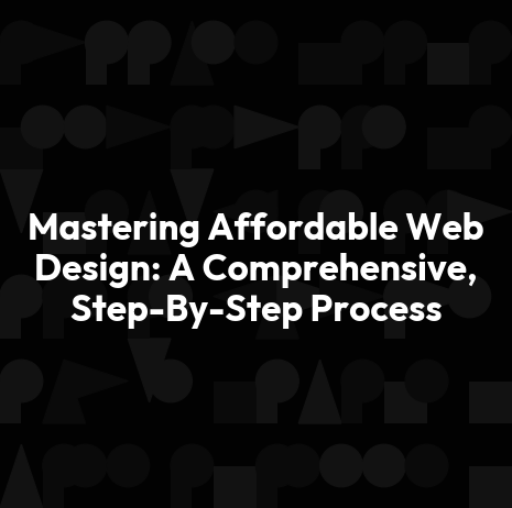Mastering Affordable Web Design: A Comprehensive, Step-By-Step Process