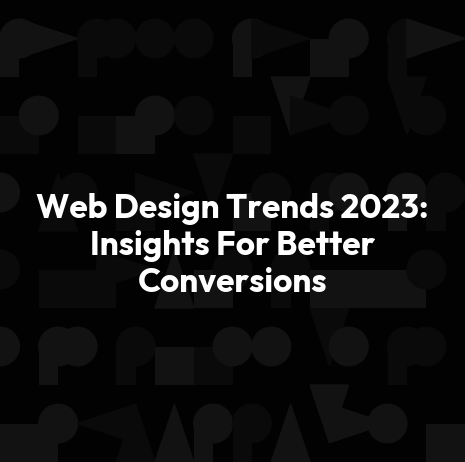 Web Design Trends 2023: Insights For Better Conversions