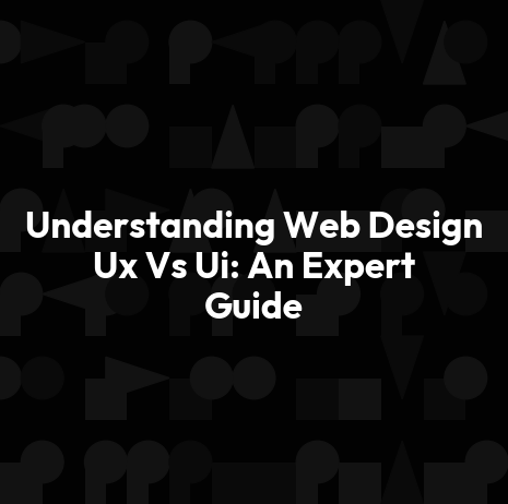 Understanding Web Design Ux Vs Ui: An Expert Guide