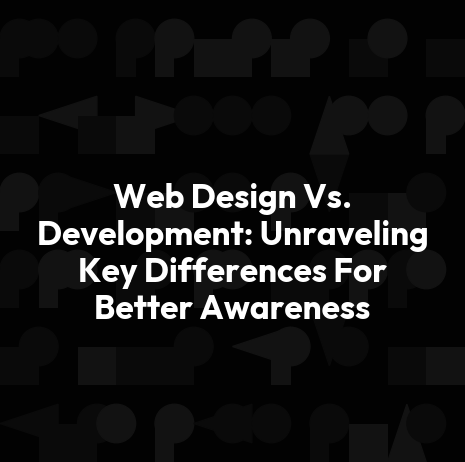 Web Design Vs. Development: Unraveling Key Differences For Better Awareness
