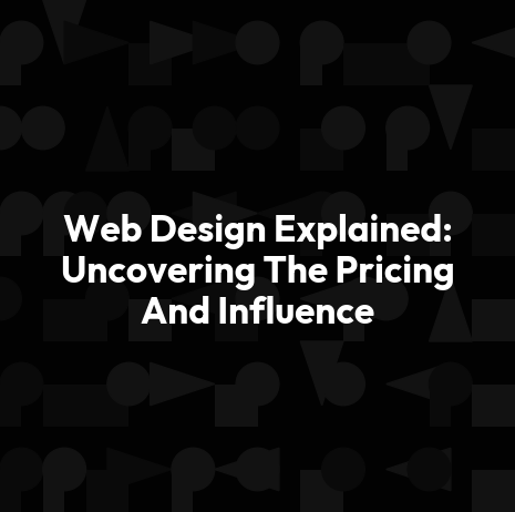 Web Design Explained: Uncovering The Pricing And Influence