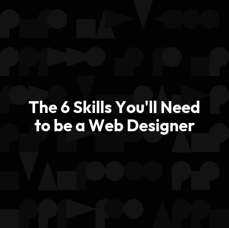 The 6 Skills You'll Need to be a Web Designer