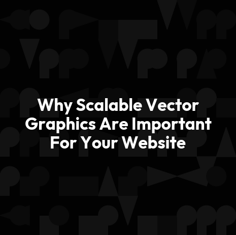 Why Scalable Vector Graphics Are Important For Your Website