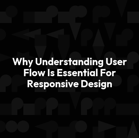 Why Understanding User Flow Is Essential For Responsive Design